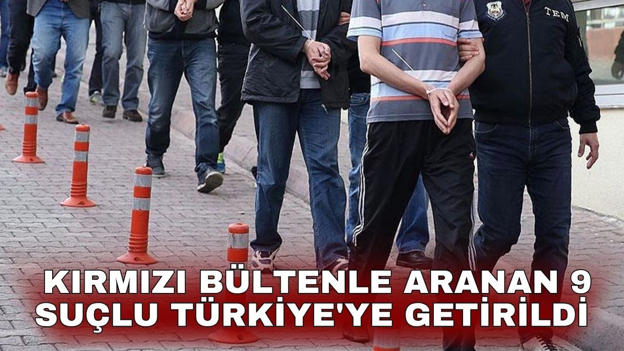 Kırmızı bültenle aranan 9 suçlu Türkiye'ye getirildi